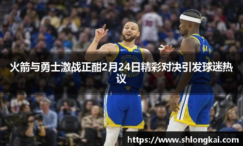 火箭与勇士激战正酣2月24日精彩对决引发球迷热议