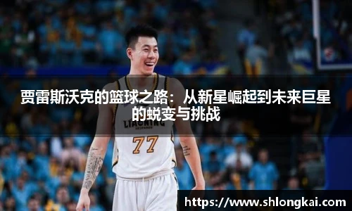 贾雷斯沃克的篮球之路：从新星崛起到未来巨星的蜕变与挑战
